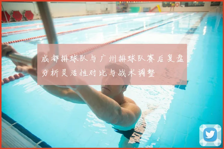 成都排球队与广州排球队赛后复盘分析灵活性对比与战术调整