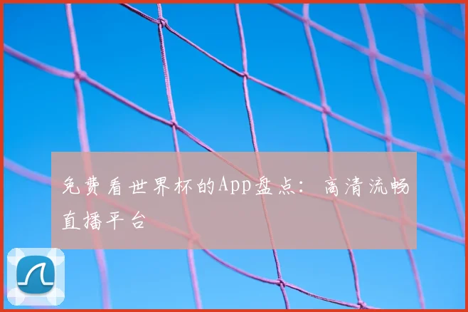 免费看世界杯的App盘点：高清流畅直播平台