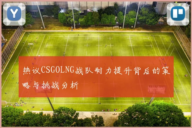 热议CSGOLNG战队耐力提升背后的策略与挑战分析