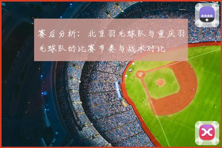 赛后分析：北京羽毛球队与重庆羽毛球队的比赛节奏与战术对比
