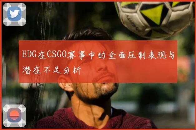 EDG在CSGO赛事中的全面压制表现与潜在不足分析