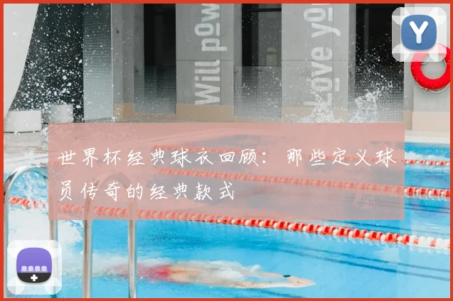世界杯经典球衣回顾：那些定义球员传奇的经典款式