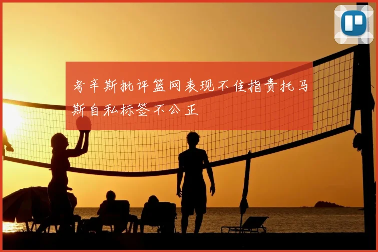 考辛斯批评篮网表现不佳指责托马斯自私标签不公正
