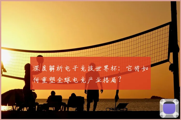 深度解析电子竞技世界杯：它将如何重塑全球电竞产业格局？