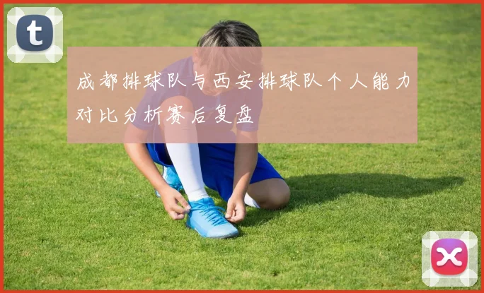 成都排球队与西安排球队个人能力对比分析赛后复盘