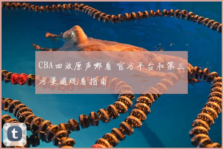 CBA回放原声哪看 官方平台和第三方渠道观看指南
