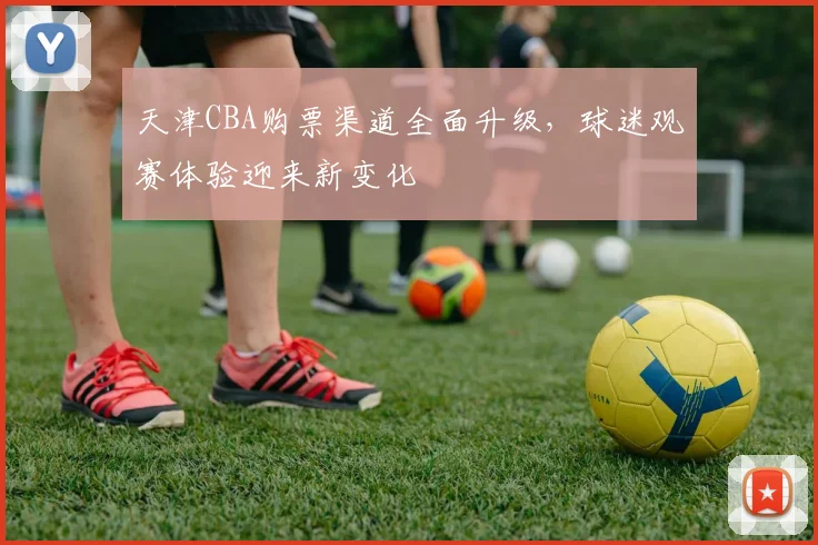 天津CBA购票渠道全面升级，球迷观赛体验迎来新变化