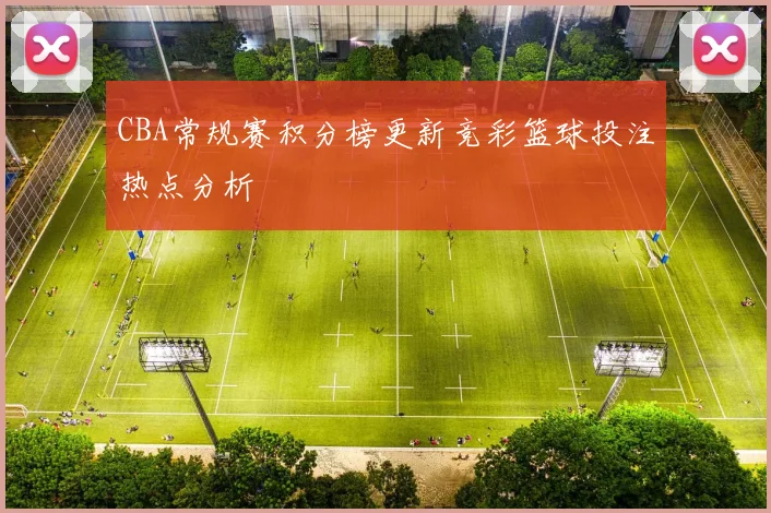 CBA常规赛积分榜更新竞彩篮球投注热点分析