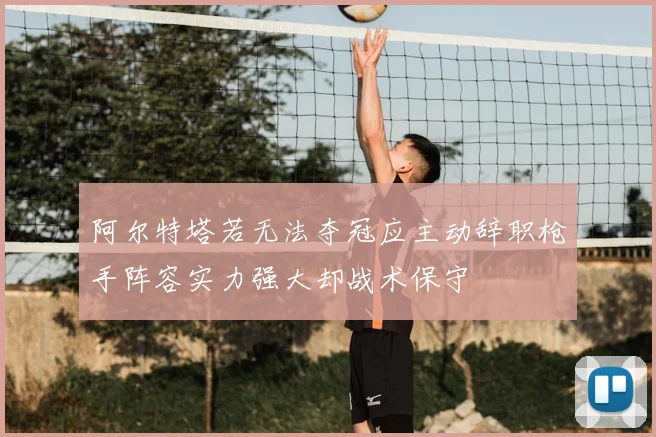 阿尔特塔若无法夺冠应主动辞职枪手阵容实力强大却战术保守
