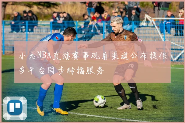 小九NBA直播赛事观看渠道公布提供多平台同步转播服务