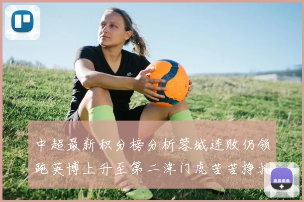 中超最新积分榜分析蓉城连败仍领跑英博上升至第二津门虎苦苦挣扎垫底