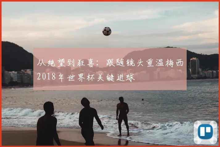 从绝望到狂喜：跟随镜头重温梅西2018年世界杯关键进球