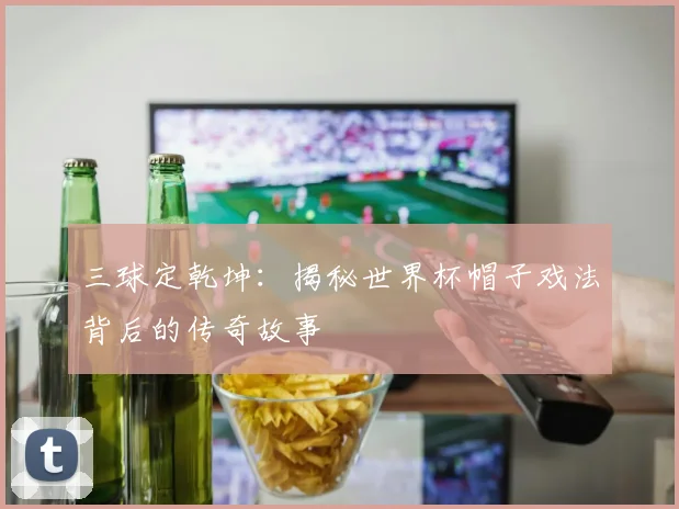 三球定乾坤：揭秘世界杯帽子戏法背后的传奇故事