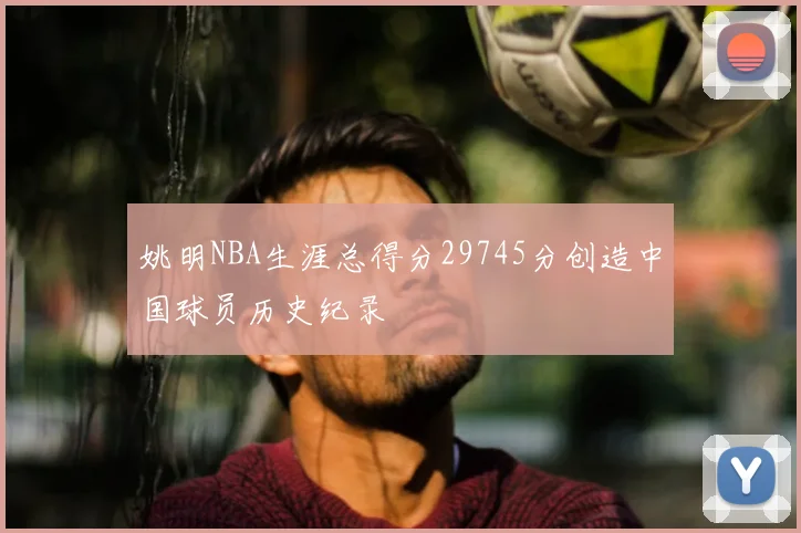 姚明NBA生涯总得分29745分创造中国球员历史纪录