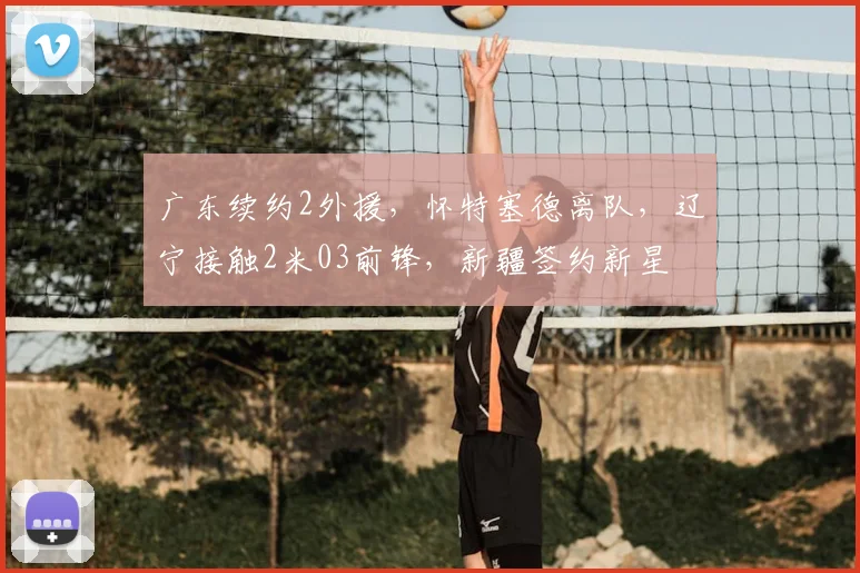 广东续约2外援，怀特塞德离队，辽宁接触2米03前锋，新疆签约新星