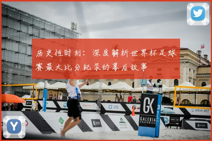 历史性时刻：深度解析世界杯足球赛最大比分纪录的幕后故事