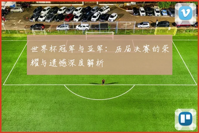 世界杯冠军与亚军：历届决赛的荣耀与遗憾深度解析