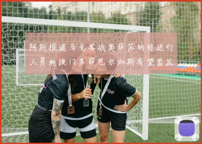 阿斯报道马竞客战奥萨苏纳将进行人员轮换门多萨巴尔加斯有望首发出场