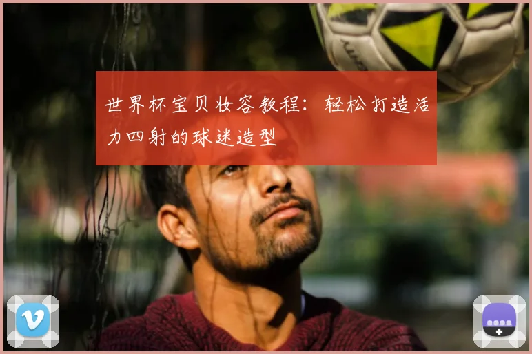 世界杯宝贝妆容教程：轻松打造活力四射的球迷造型