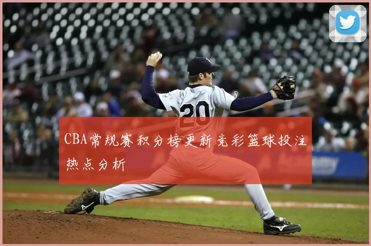 CBA常规赛积分榜更新竞彩篮球投注热点分析