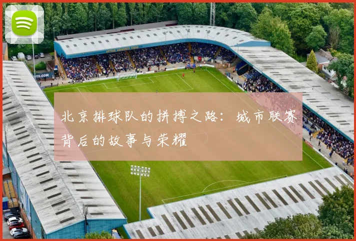 北京排球队的拼搏之路：城市联赛背后的故事与荣耀