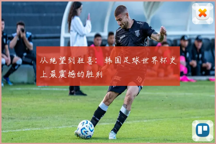 从绝望到狂喜：韩国足球世界杯史上最震撼的胜利