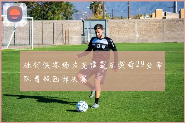 独行侠客场力克雷霆东契奇29分率队晋级西部决赛