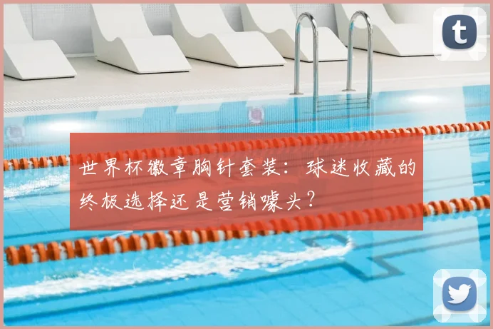世界杯徽章胸针套装:球迷收藏的终极选择还是营销噱头?