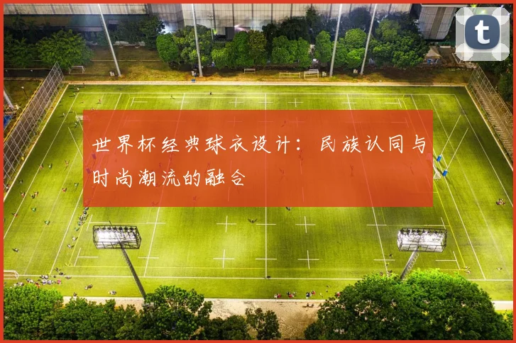 世界杯经典球衣设计：民族认同与时尚潮流的融合