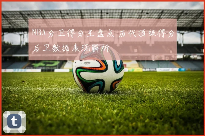 NBA分卫得分王盘点 历代顶级得分后卫数据表现解析