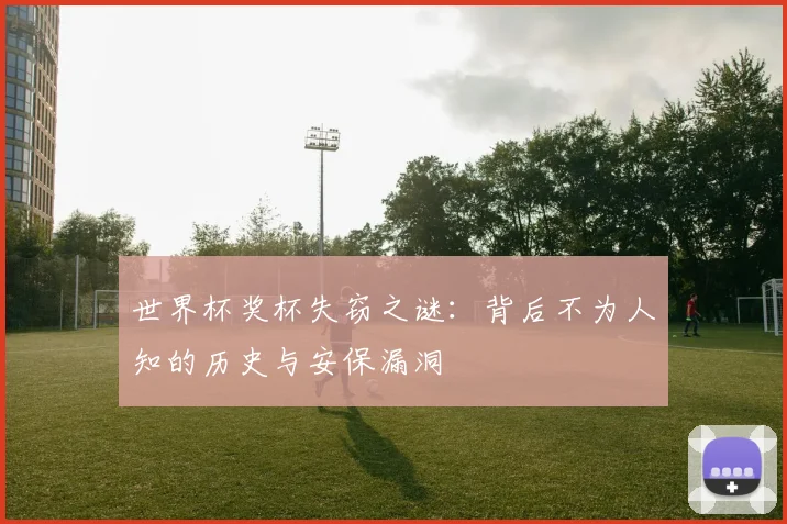 世界杯奖杯失窃之谜：背后不为人知的历史与安保漏洞