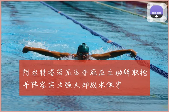 阿尔特塔若无法夺冠应主动辞职枪手阵容实力强大却战术保守