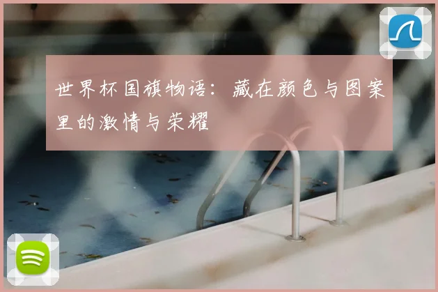 世界杯国旗物语：藏在颜色与图案里的激情与荣耀