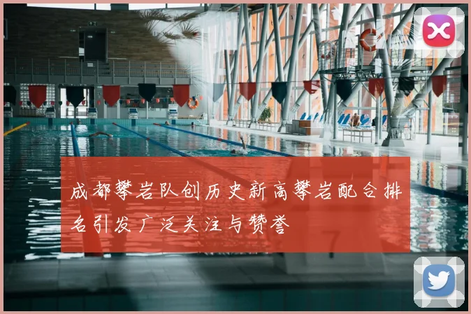 成都攀岩队创历史新高攀岩配合排名引发广泛关注与赞誉