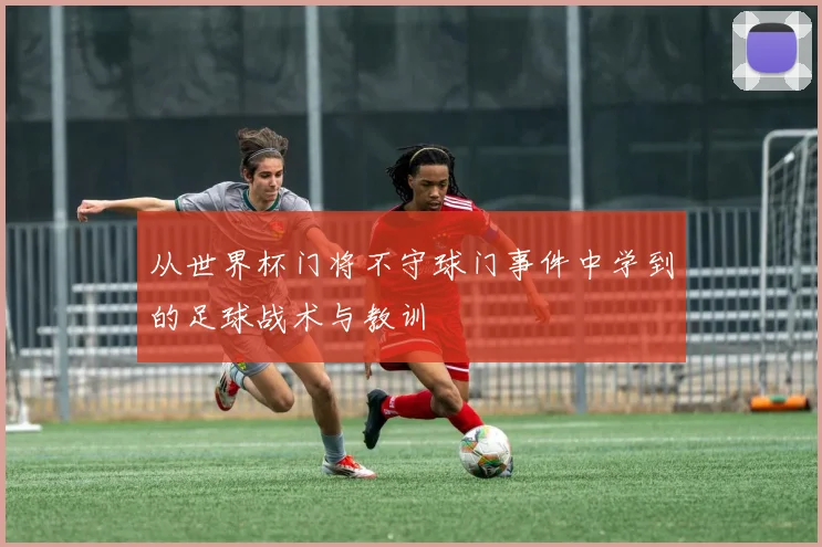 从世界杯门将不守球门事件中学到的足球战术与教训