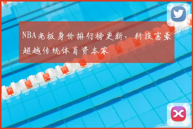 NBA老板身价排行榜更新，科技富豪超越传统体育资本家