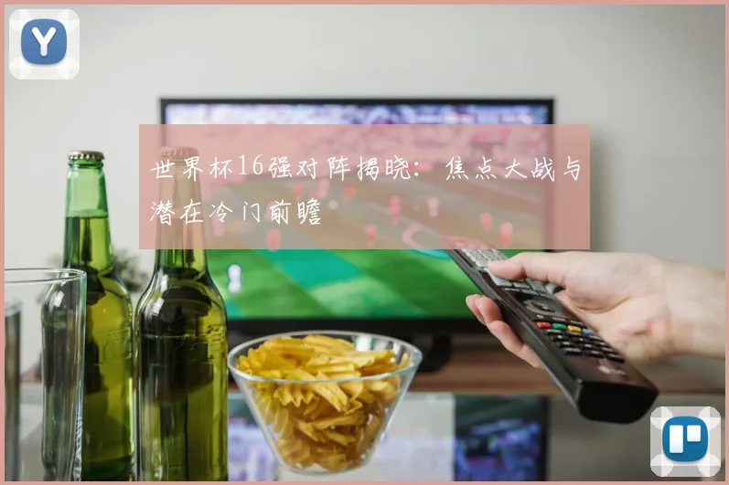 世界杯16强对阵揭晓：焦点大战与潜在冷门前瞻