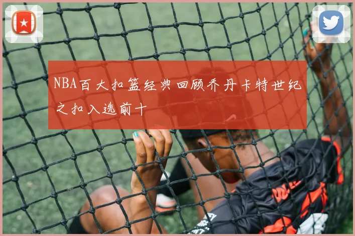 NBA百大扣篮经典回顾乔丹卡特世纪之扣入选前十