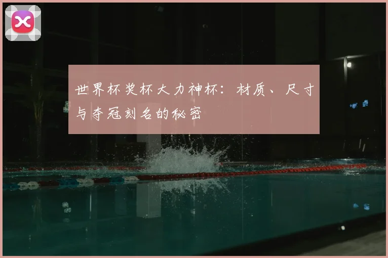 世界杯奖杯大力神杯：材质、尺寸与夺冠刻名的秘密