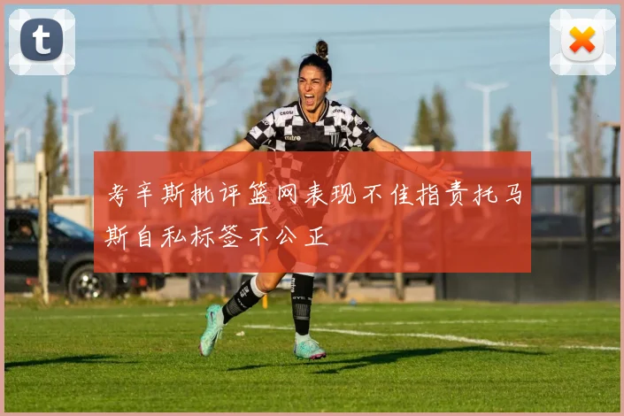 考辛斯批评篮网表现不佳指责托马斯自私标签不公正