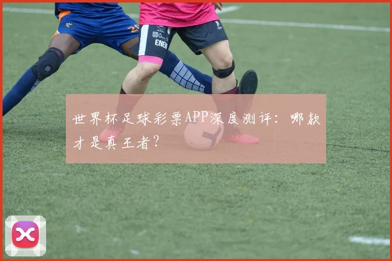 世界杯足球彩票APP深度测评：哪款才是真王者？