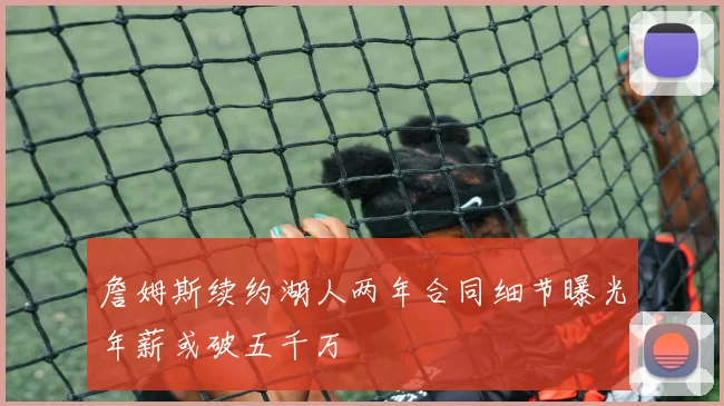 詹姆斯续约湖人两年合同细节曝光年薪或破五千万