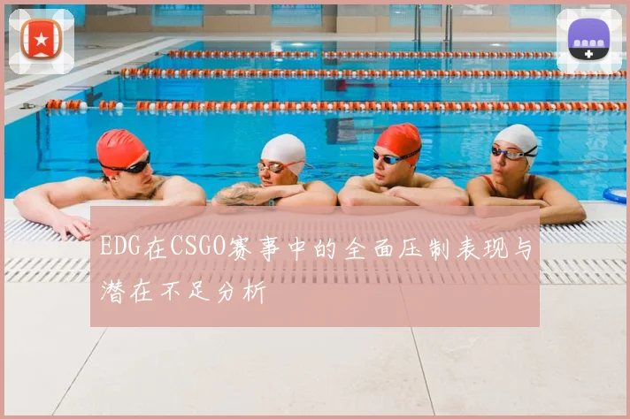 EDG在CSGO赛事中的全面压制表现与潜在不足分析