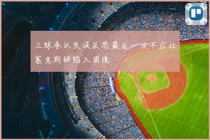 三球承认失误反思最后一攻不应让塞克斯顿陷入困境