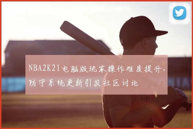 NBA2K21电脑版玩家操作难度提升，防守系统更新引发社区讨论