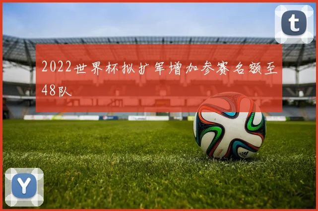 2022世界杯拟扩军增加参赛名额至48队