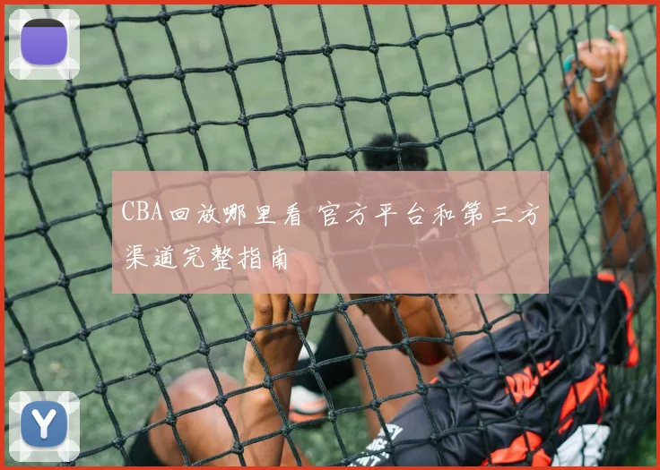 CBA回放哪里看 官方平台和第三方渠道完整指南
