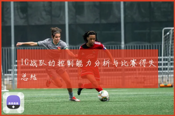 IG战队的控制能力分析与比赛得失总结