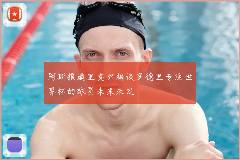 阿斯报道里克尔梅谈罗德里专注世界杯的球员未来未定