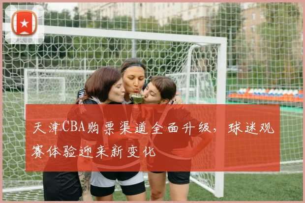 天津CBA购票渠道全面升级，球迷观赛体验迎来新变化